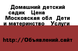 Домашний детский садик › Цена ­ 10 000 - Московская обл. Дети и материнство » Услуги   